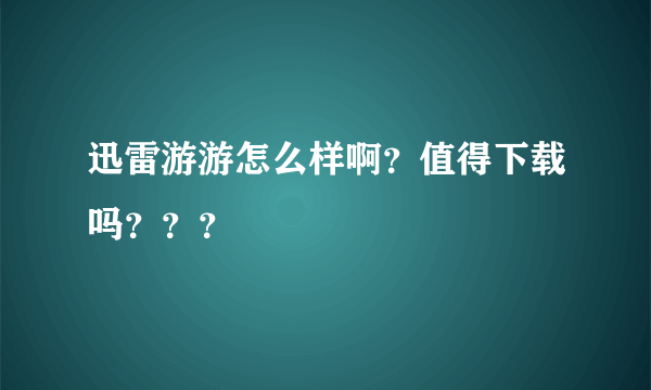 迅雷游游怎么样啊？值得下载吗？？？