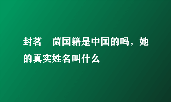 封茗囧菌国籍是中国的吗，她的真实姓名叫什么