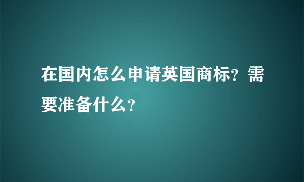在国内怎么申请英国商标？需要准备什么？
