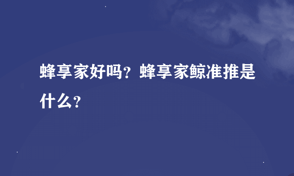 蜂享家好吗？蜂享家鲸准推是什么？