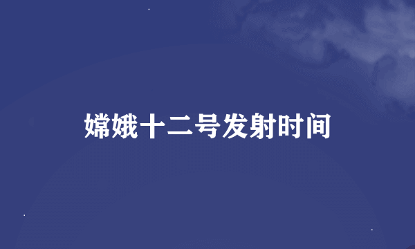 嫦娥十二号发射时间