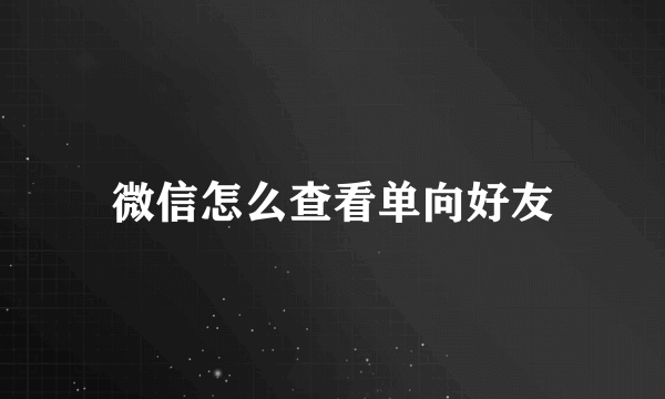 微信怎么查看单向好友