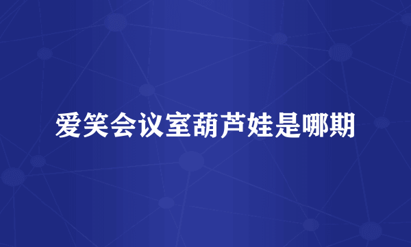 爱笑会议室葫芦娃是哪期
