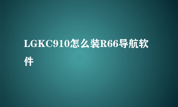 LGKC910怎么装R66导航软件