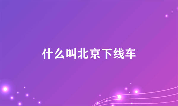 什么叫北京下线车