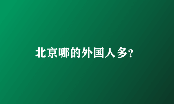 北京哪的外国人多？