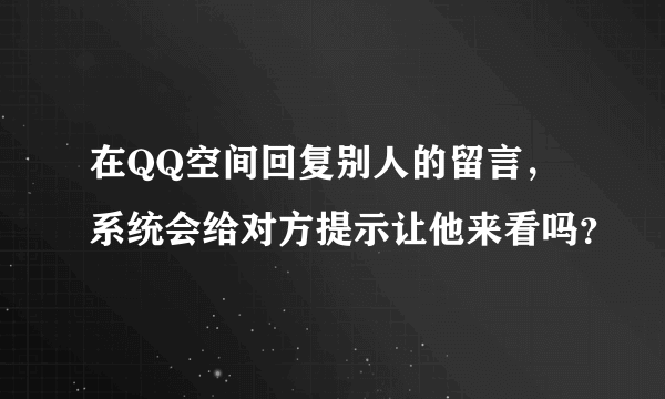 在QQ空间回复别人的留言，系统会给对方提示让他来看吗？