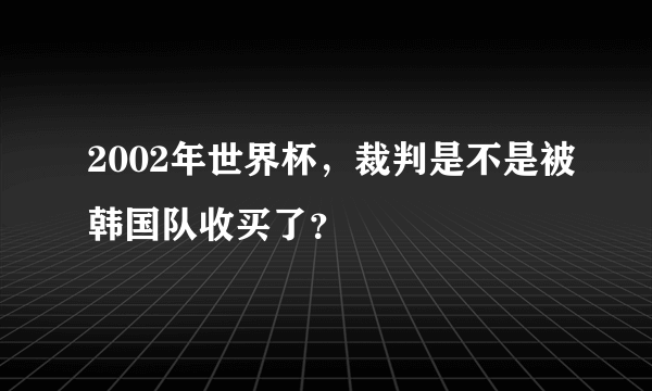 2002年世界杯，裁判是不是被韩国队收买了？