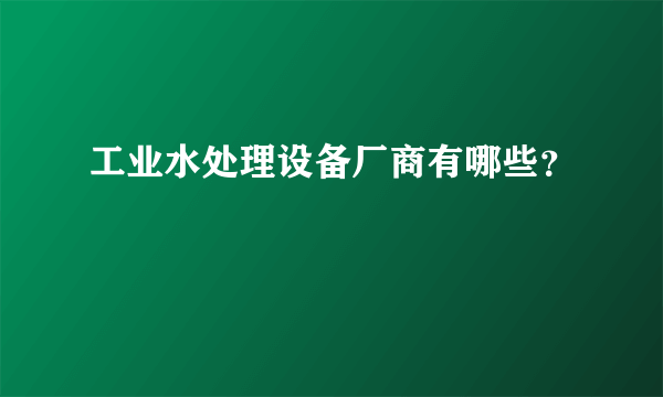 工业水处理设备厂商有哪些？