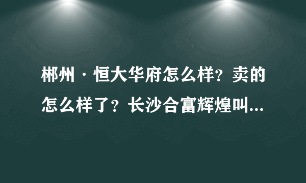 郴州·恒大华府怎么样？卖的怎么样了？长沙合富辉煌叫我过去卖。值得我去吗？