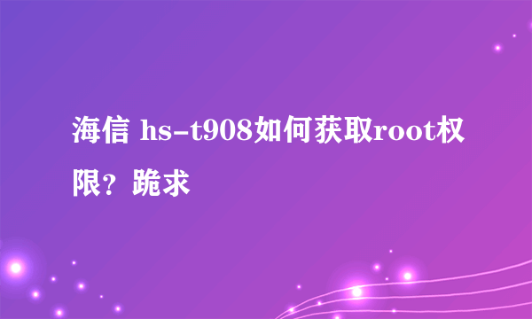 海信 hs-t908如何获取root权限？跪求