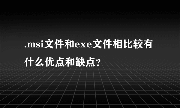 .msi文件和exe文件相比较有什么优点和缺点？