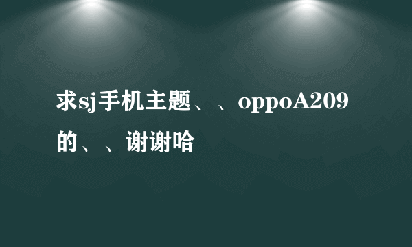求sj手机主题、、oppoA209的、、谢谢哈