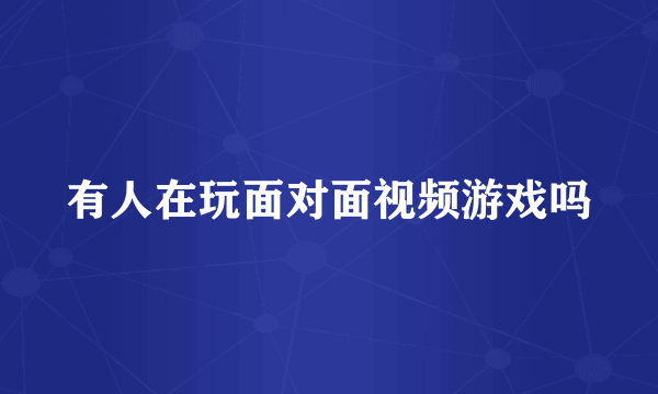 有人在玩面对面视频游戏吗