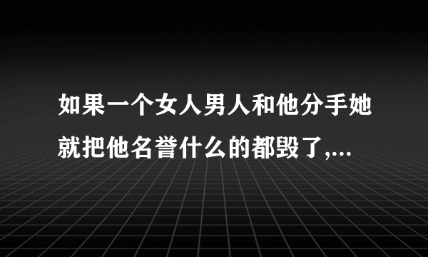 如果一个女人男人和他分手她就把他名誉什么的都毁了,这个男人还会要她吗?