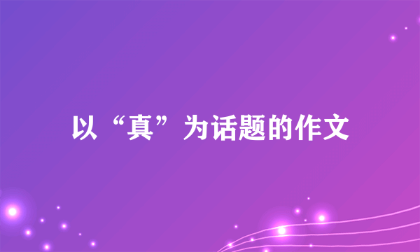 以“真”为话题的作文