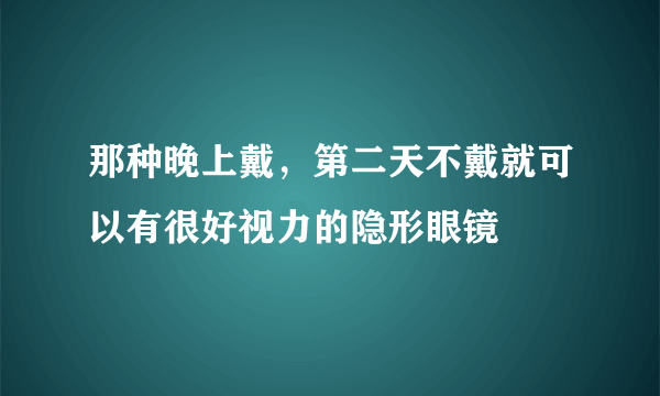 那种晚上戴，第二天不戴就可以有很好视力的隐形眼镜