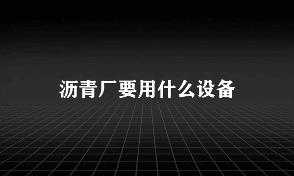 沥青厂要用什么设备