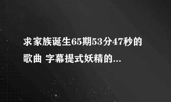求家族诞生65期53分47秒的歌曲 字幕提式妖精的诞生 但是找不到谁能找到啊？