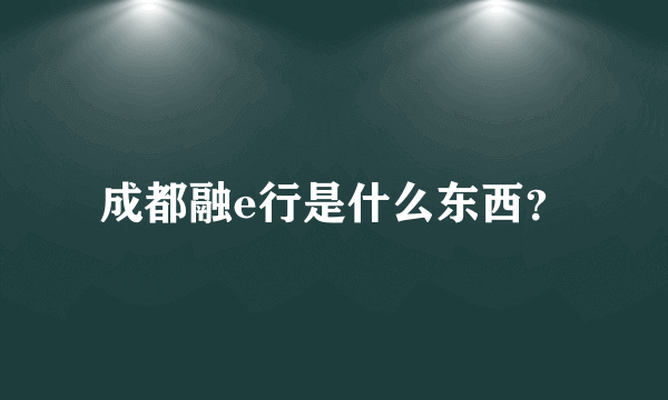 成都融e行是什么东西？