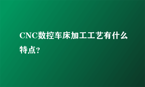 CNC数控车床加工工艺有什么特点？