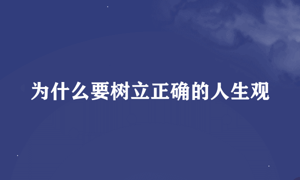 为什么要树立正确的人生观