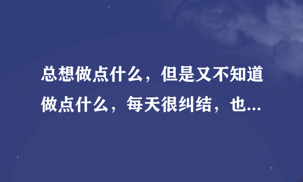 总想做点什么，但是又不知道做点什么，每天很纠结，也不知道该怎么办？
