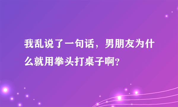 我乱说了一句话，男朋友为什么就用拳头打桌子啊？