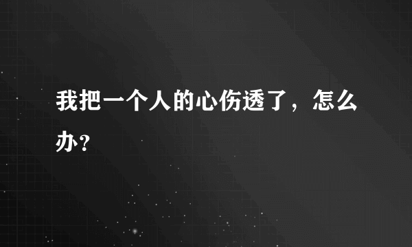我把一个人的心伤透了，怎么办？