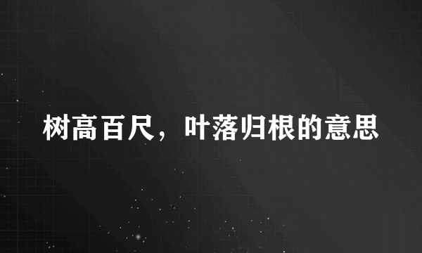 树高百尺，叶落归根的意思