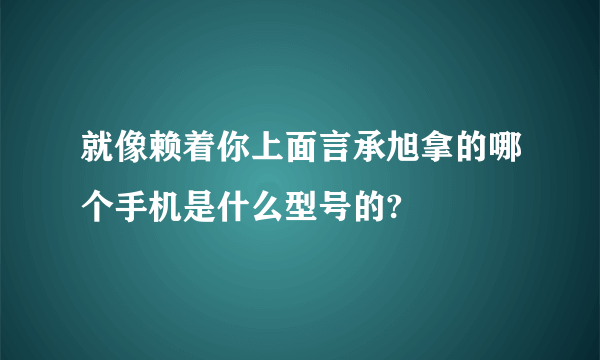 就像赖着你上面言承旭拿的哪个手机是什么型号的?