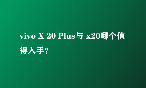 vivo X 20 Plus与 x20哪个值得入手？