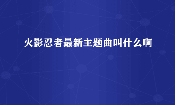 火影忍者最新主题曲叫什么啊