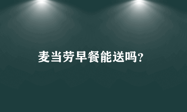 麦当劳早餐能送吗？