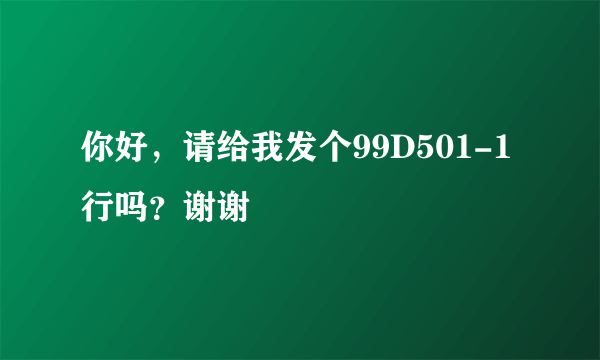 你好，请给我发个99D501-1行吗？谢谢