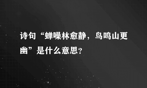诗句“蝉噪林愈静，鸟鸣山更幽”是什么意思？