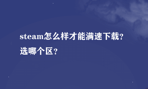 steam怎么样才能满速下载？选哪个区？