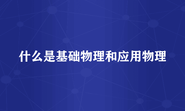 什么是基础物理和应用物理