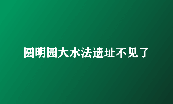 圆明园大水法遗址不见了