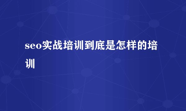 seo实战培训到底是怎样的培训