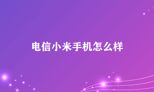 电信小米手机怎么样