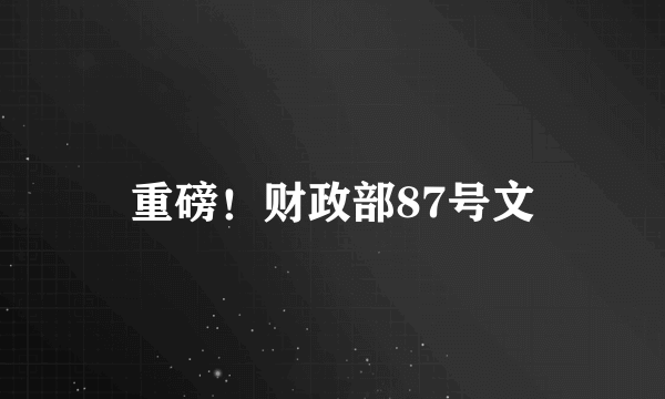 重磅！财政部87号文