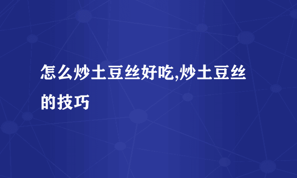 怎么炒土豆丝好吃,炒土豆丝的技巧
