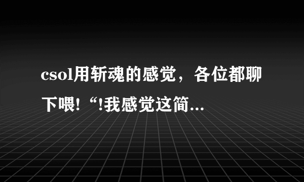 csol用斩魂的感觉，各位都聊下喂!“!我感觉这简直就是一把神器不解释!各种任意秒!哈哈，酷爱!