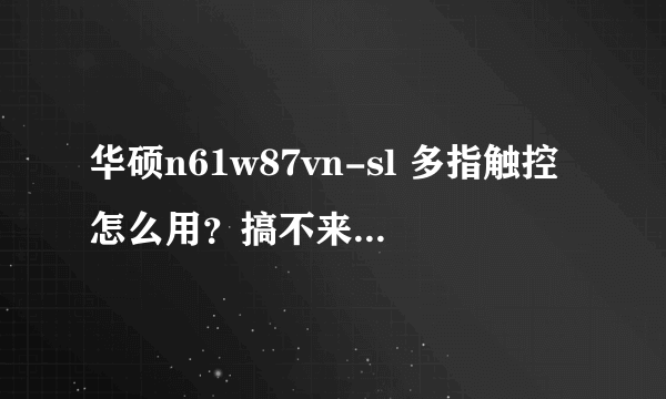 华硕n61w87vn-sl 多指触控怎么用？搞不来诶拜托了各位 谢谢