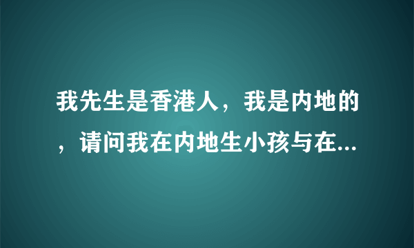 我先生是香港人，我是内地的，请问我在内地生小孩与在香港生对小孩有什么影响，是一样的待遇吗