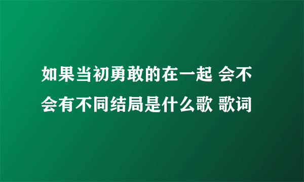 如果当初勇敢的在一起 会不会有不同结局是什么歌 歌词