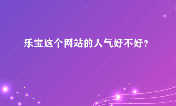 乐宝这个网站的人气好不好？