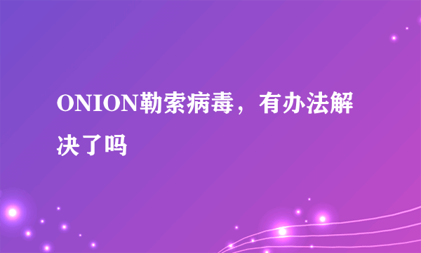 ONION勒索病毒，有办法解决了吗