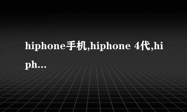 hiphone手机,hiphone 4代,hiphone4报价,hiphone苹果4代